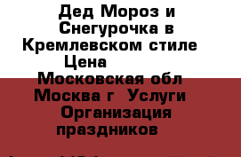 Дед Мороз и Снегурочка в Кремлевском стиле › Цена ­ 3 000 - Московская обл., Москва г. Услуги » Организация праздников   